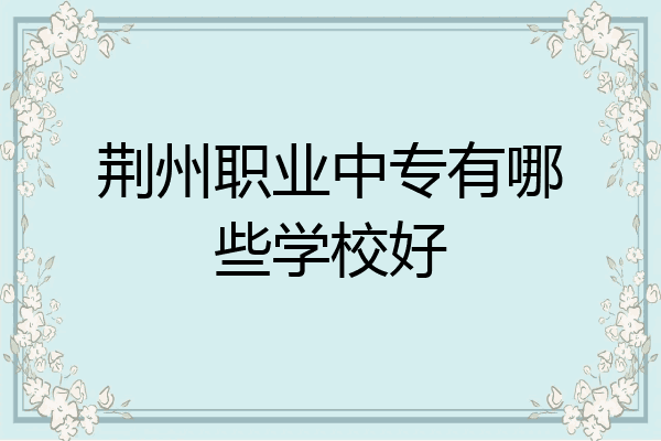 荆州职业中专有哪些学校好