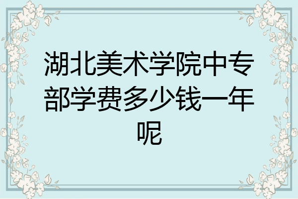 湖北美术学院中专部学费多少钱一年呢