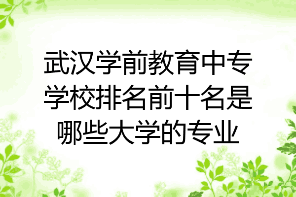 武汉学前教育中专学校排名前十名是哪些大学的专业
