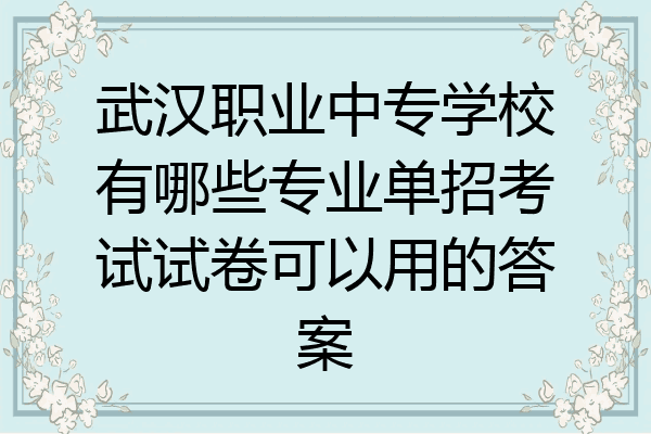 武汉职业中专学校有哪些专业单招考试试卷可以用的答案