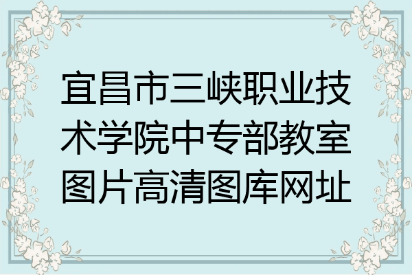 宜昌市三峡职业技术学院中专部教室图片高清图库网址
