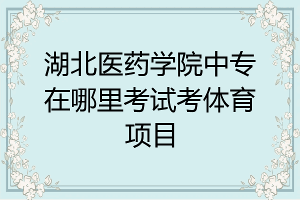 湖北医药学院中专在哪里考试考体育项目
