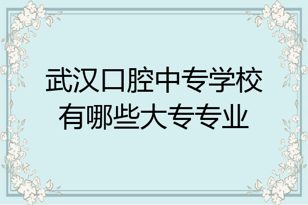 武汉口腔中专学校有哪些大专专业