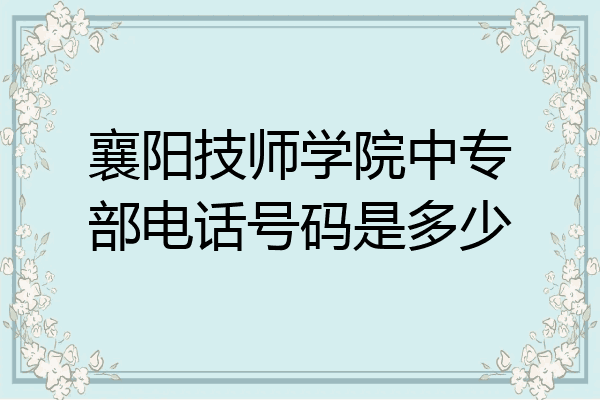 襄阳技师学院中专部电话号码是多少
