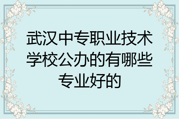 武汉中专职业技术学校公办的有哪些专业好的