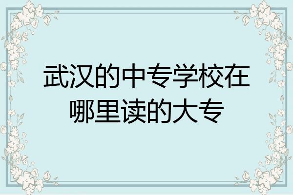 武汉的中专学校在哪里读的大专