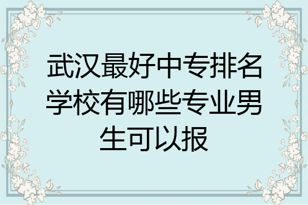 武汉最好中专排名学校有哪些专业男生可以报