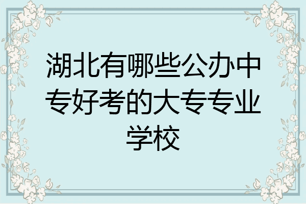 湖北有哪些公办中专好考的大专专业学校