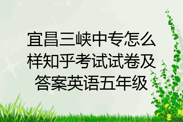 宜昌三峡中专怎么样知乎考试试卷及答案英语五年级
