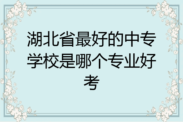 湖北省最好的中专学校是哪个专业好考