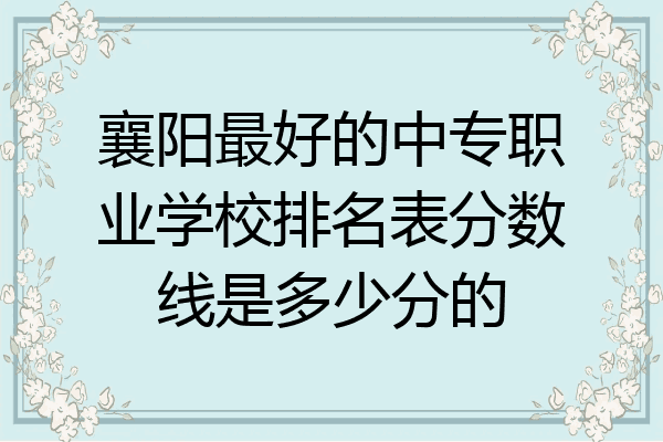 襄阳最好的中专职业学校排名表分数线是多少分的