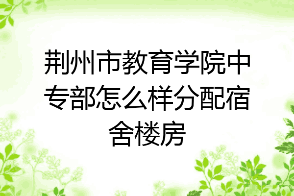 荆州市教育学院中专部怎么样分配宿舍楼房