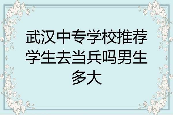 武汉中专学校推荐学生去当兵吗男生多大