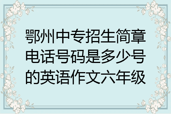 鄂州中专招生简章电话号码是多少号的英语作文六年级