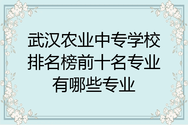 武汉农业中专学校排名榜前十名专业有哪些专业