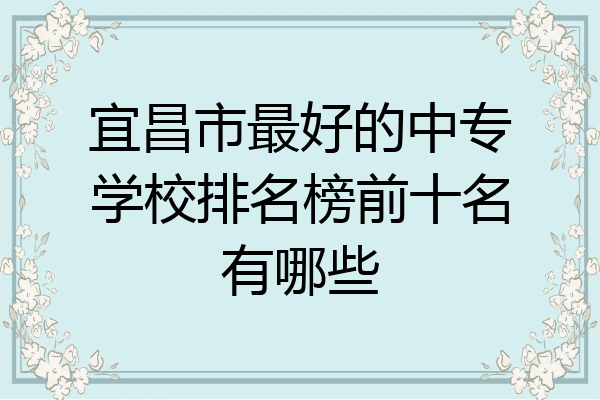 宜昌市最好的中专学校排名榜前十名有哪些