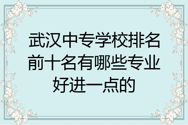 武汉中专学校排名前十名有哪些专业好进一点的