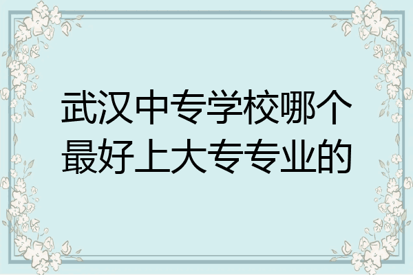 武汉中专学校哪个最好上大专专业的