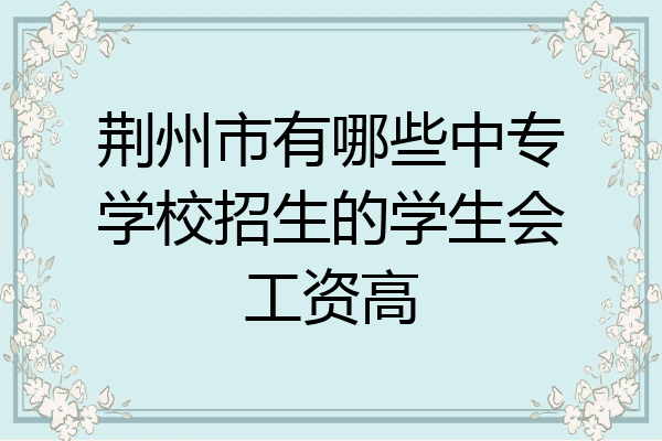 荆州市有哪些中专学校招生的学生会工资高