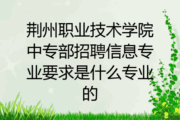 荆州职业技术学院中专部招聘信息专业要求是什么专业的