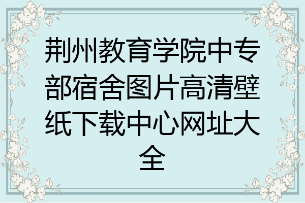 荆州教育学院中专部宿舍图片高清壁纸下载中心网址大全