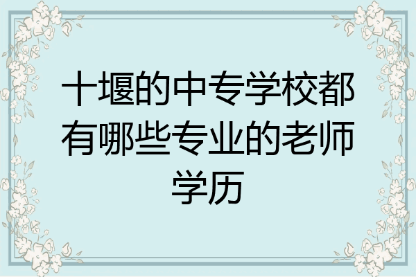 十堰的中专学校都有哪些专业的老师学历