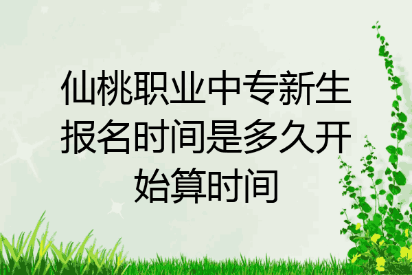 仙桃职业中专新生报名时间是多久开始算时间