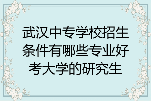 武汉中专学校招生条件有哪些专业好考大学的研究生