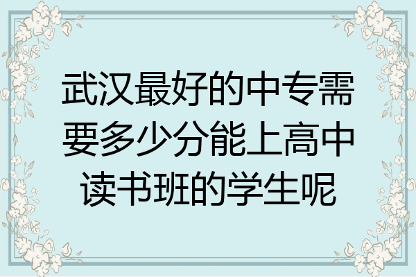 武汉最好的中专需要多少分能上高中读书班的学生呢