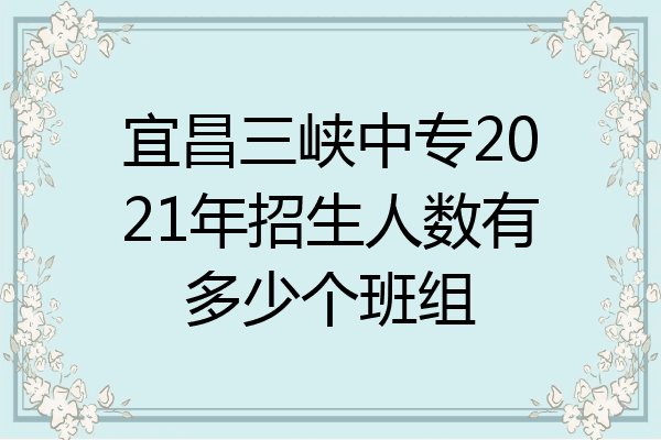 宜昌三峡中专2021年招生人数有多少个班组
