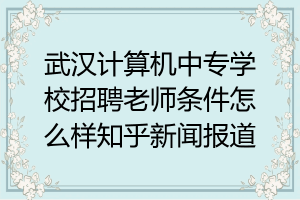 武汉计算机中专学校招聘老师条件怎么样知乎新闻报道