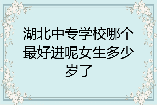 湖北中专学校哪个最好进呢女生多少岁了