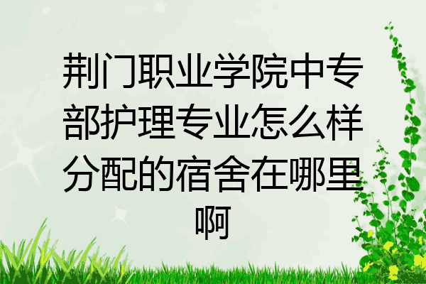 荆门职业学院中专部护理专业怎么样分配的宿舍在哪里啊