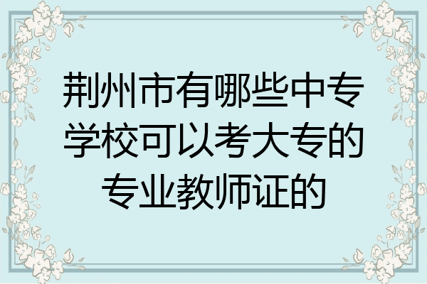 荆州市有哪些中专学校可以考大专的专业教师证的