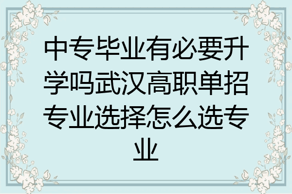 中专毕业有必要升学吗武汉高职单招专业选择怎么选专业