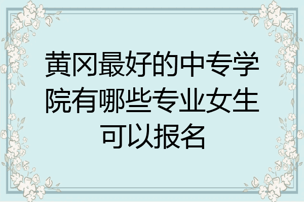 黄冈最好的中专学院有哪些专业女生可以报名