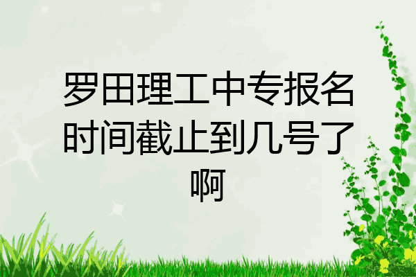 罗田理工中专报名时间截止到几号了啊
