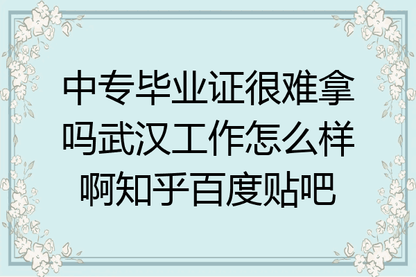 中专毕业证很难拿吗武汉工作怎么样啊知乎百度贴吧