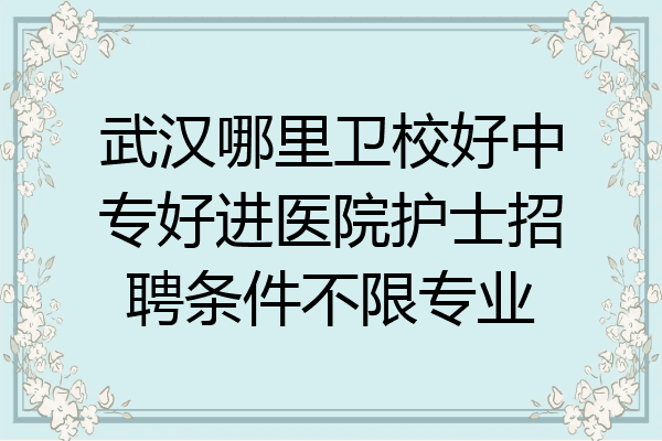 武汉哪里卫校好中专好进医院护士招聘条件不限专业