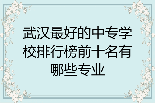 武汉最好的中专学校排行榜前十名有哪些专业