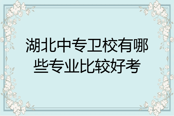 湖北中专卫校有哪些专业比较好考