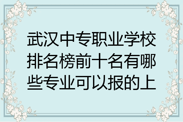 武汉中专职业学校排名榜前十名有哪些专业可以报的上