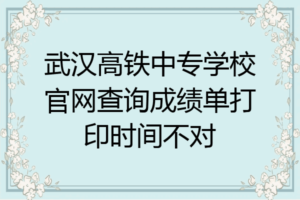 武汉高铁中专学校官网查询成绩单打印时间不对