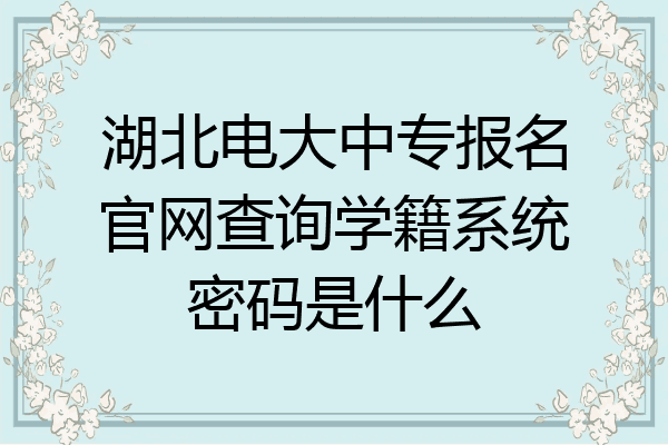 湖北电大中专报名官网查询学籍系统密码是什么