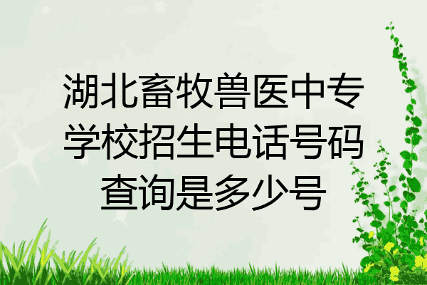 湖北畜牧兽医中专学校招生电话号码查询是多少号