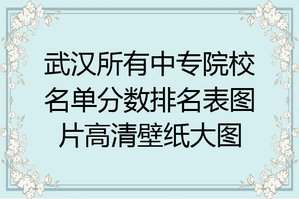 武汉所有中专院校名单分数排名表图片高清壁纸大图