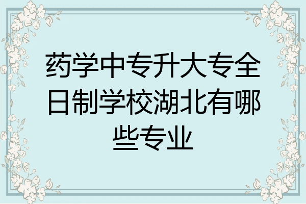 药学中专升大专全日制学校湖北有哪些专业