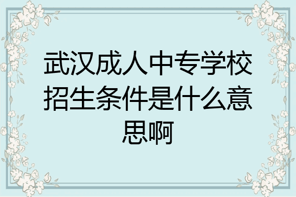 武汉成人中专学校招生条件是什么意思啊