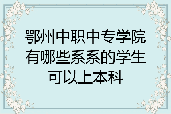 鄂州中职中专学院有哪些系系的学生可以上本科