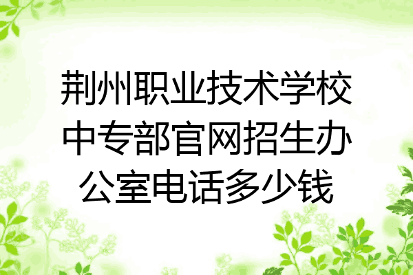 荆州职业技术学校中专部官网招生办公室电话多少钱